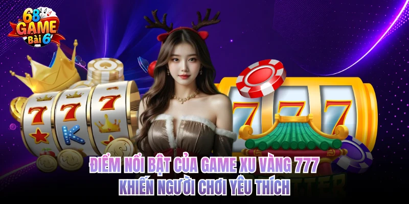 Xu Vàng 777 - Game Hay Thưởng Lớn, Uy Tín Nhất 68GAMEBAI diem noi bat cua game xu vang 777 khien nguoi choi yeu thich