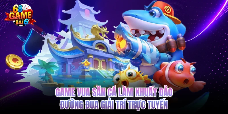 Vua Bắn Cá 68GAMEBAI - Giải Trí Đỉnh Cao, Tiền Về Đầy Túi game vua san ca lam khuay dao duong dua giai tri truc tuyen
